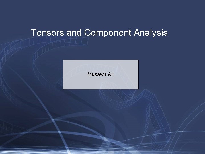 Tensors and Component Analysis Musawir Ali 
