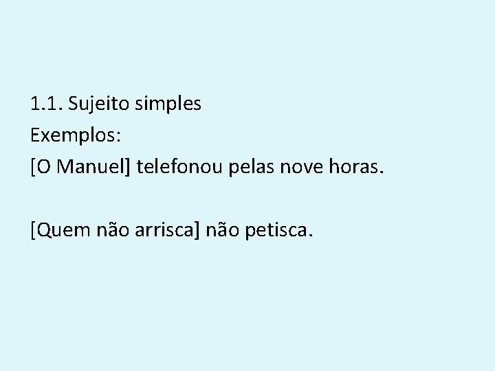 1. 1. Sujeito simples Exemplos: [O Manuel] telefonou pelas nove horas. [Quem não arrisca]