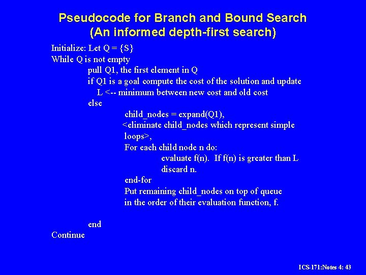 Pseudocode for Branch and Bound Search (An informed depth-first search) Initialize: Let Q = Pseudocode for Branch and Bound Search (An informed depth-first search) Initialize: Let Q =