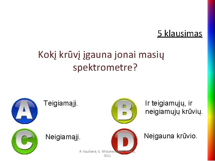 5 klausimas Kokį krūvį įgauna jonai masių spektrometre? Teigiamąjį. Ir teigiamųjų, ir neigiamųjų krūvių.