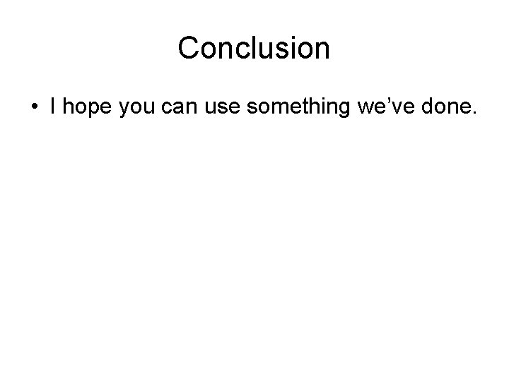 Conclusion • I hope you can use something we’ve done. 