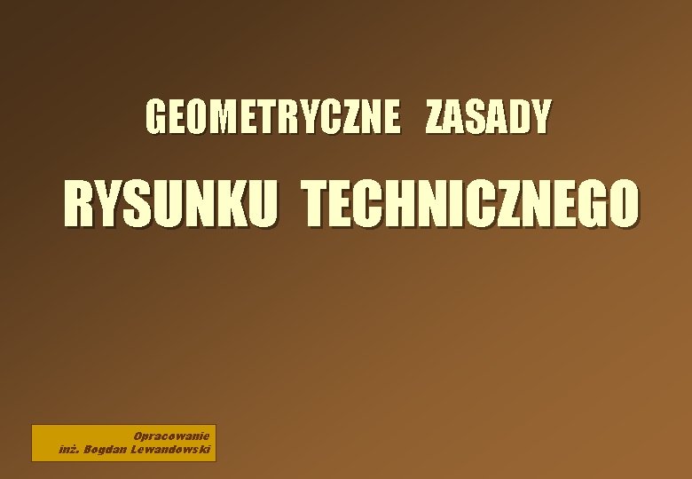GEOMETRYCZNE ZASADY RYSUNKU TECHNICZNEGO Opracowanie inż. Bogdan Lewandowski 