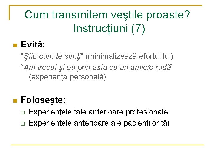 Cum transmitem veştile proaste? Instrucţiuni (7) n Evită: “Ştiu cum te simţi” (minimalizează efortul