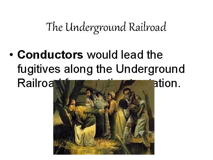 The Underground Railroad • Conductors would lead the fugitives along the Underground Railroad from