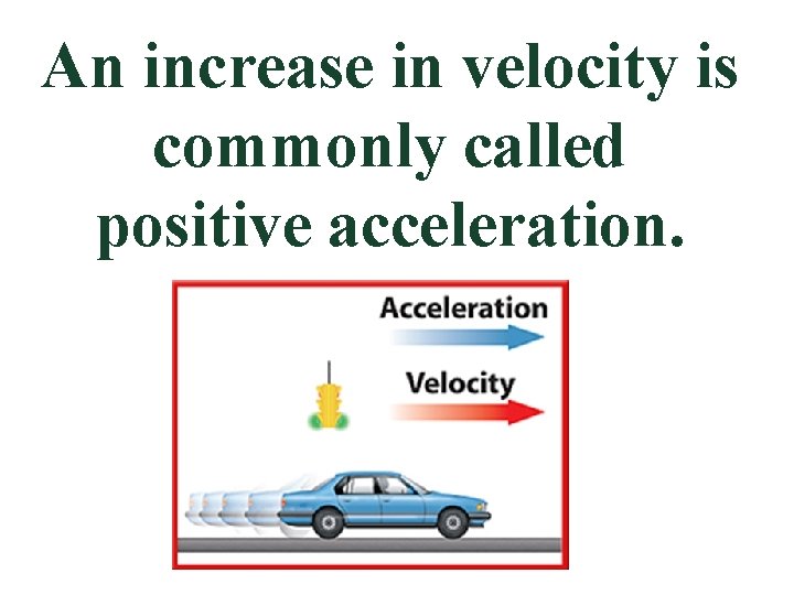 An increase in velocity is commonly called positive acceleration. 