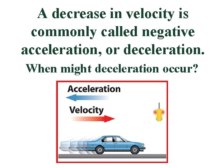 A decrease in velocity is commonly called negative acceleration, or deceleration. When might deceleration