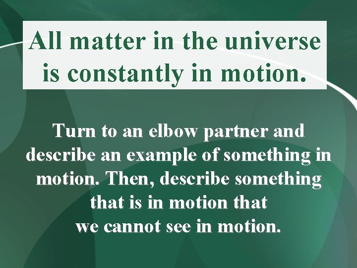 All matter in the universe is constantly in motion. Turn to an elbow partner