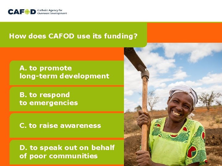 How does CAFOD use its funding? A. to promote long-term development B. to respond How does CAFOD use its funding? A. to promote long-term development B. to respond