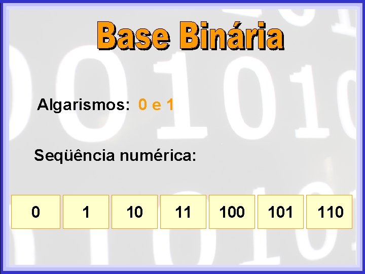 Algarismos: 0 e 1 Seqüência numérica: 0 1 10 11 100 101 110 Algarismos: 0 e 1 Seqüência numérica: 0 1 10 11 100 101 110