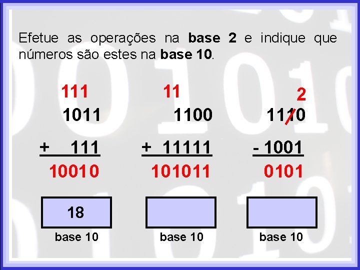 Efetue as operações na base 2 e indique números são estes na base 10. Efetue as operações na base 2 e indique números são estes na base 10.