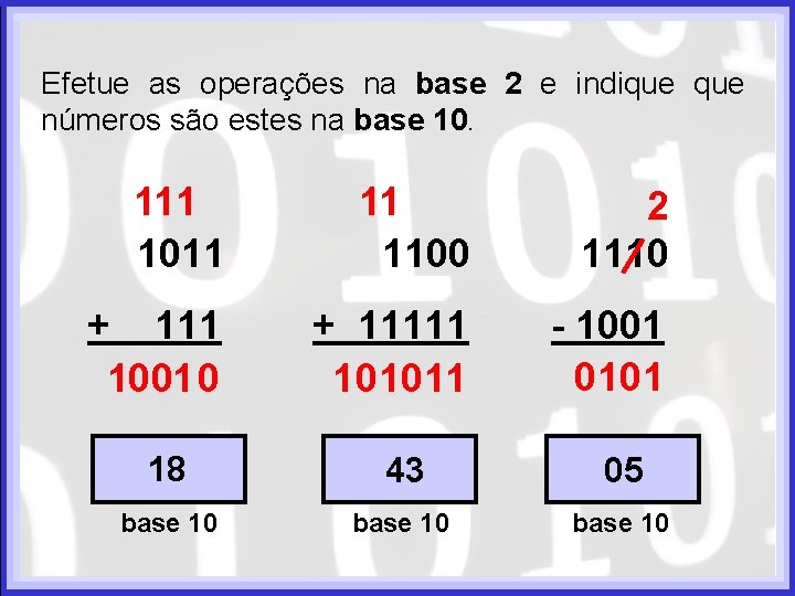 Efetue as operações na base 2 e indique números são estes na base 10. Efetue as operações na base 2 e indique números são estes na base 10.