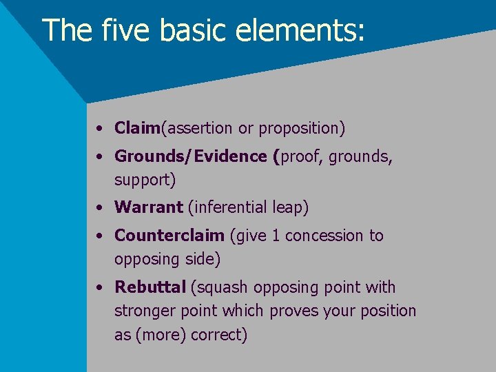 The five basic elements: • Claim(assertion or proposition) • Grounds/Evidence (proof, grounds, support) •