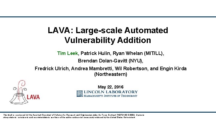 LAVA: Large-scale Automated Vulnerability Addition Tim Leek, Patrick Hulin, Ryan Whelan (MIT/LL), Brendan Dolan-Gavitt