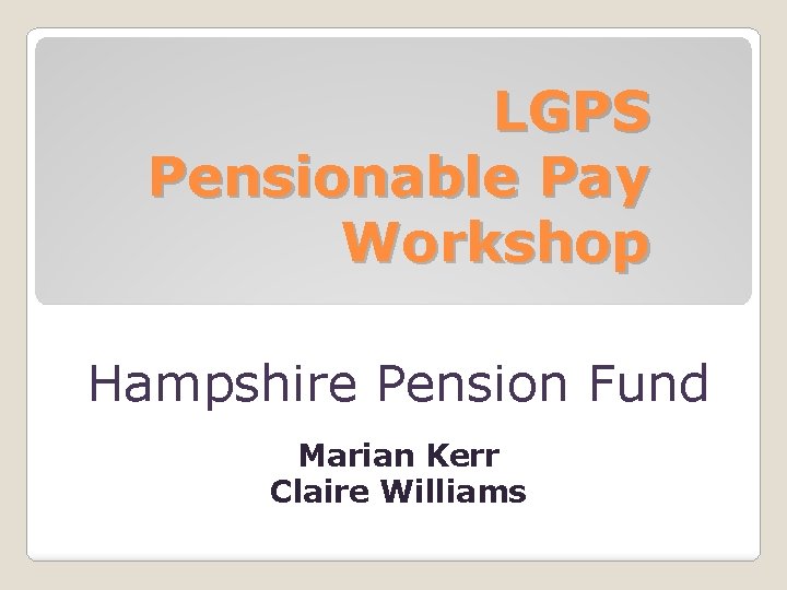 LGPS Pensionable Pay Workshop Hampshire Pension Fund Marian Kerr Claire Williams 