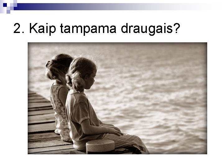 2. Kaip tampama draugais? 