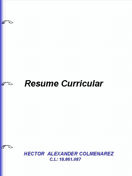 Resume Curricular HECTOR ALEXANDER COLMENAREZ C. I. : 19. 861. 087 Resume Curricular HECTOR ALEXANDER COLMENAREZ C. I. : 19. 861. 087