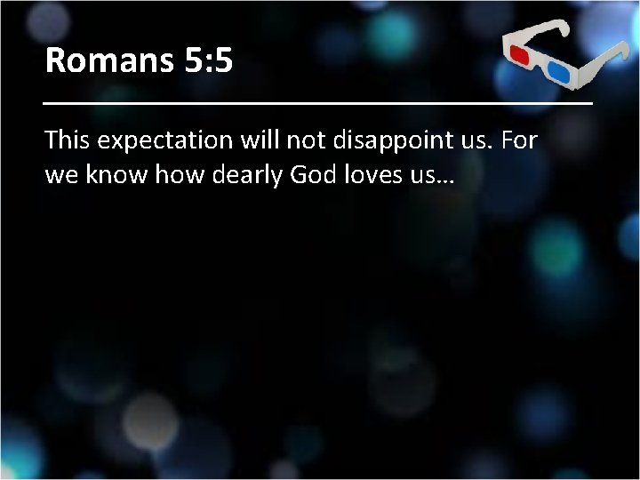 Romans 5: 5 This expectation will not disappoint us. For we know how dearly