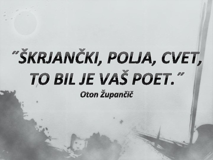 ˝ŠKRJANČKI, POLJA, CVET, TO BIL JE VAŠ POET. ˝ Oton Župančič ˝ŠKRJANČKI, POLJA, CVET, TO BIL JE VAŠ POET. ˝ Oton Župančič