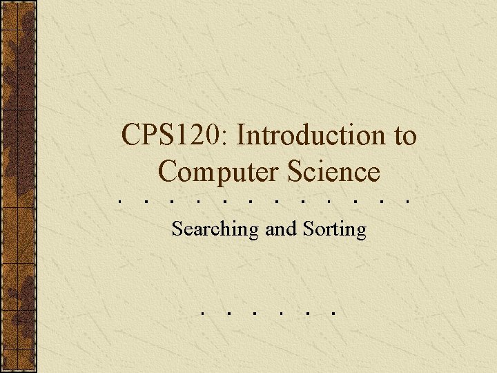 CPS 120: Introduction to Computer Science Searching and Sorting 