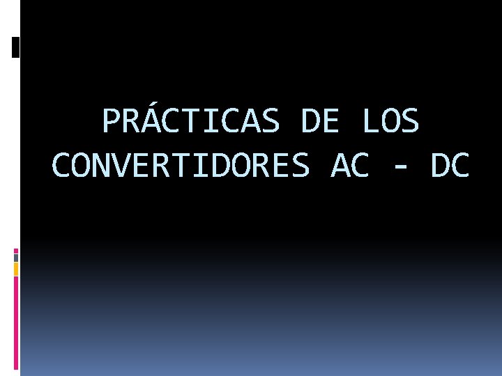 PRÁCTICAS DE LOS CONVERTIDORES AC - DC 