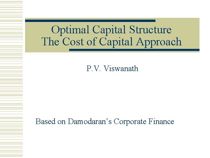Optimal Capital Structure The Cost of Capital Approach P. V. Viswanath Based on Damodaran’s