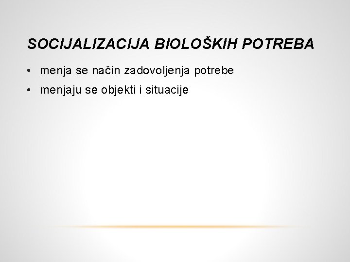 SOCIJALIZACIJA BIOLOŠKIH POTREBA • menja se način zadovoljenja potrebe • menjaju se objekti i