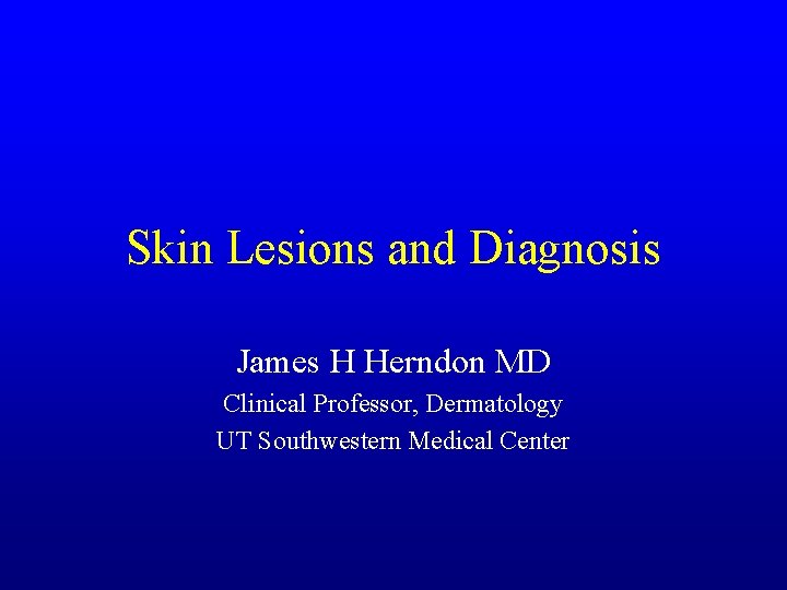 Skin Lesions and Diagnosis James H Herndon MD Clinical Professor, Dermatology UT Southwestern Medical Skin Lesions and Diagnosis James H Herndon MD Clinical Professor, Dermatology UT Southwestern Medical