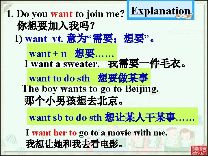 1. Do you want to join me? Explanation 你想要加入我吗? 1) want vt. 意为“需要;想要”。 want 1. Do you want to join me? Explanation 你想要加入我吗? 1) want vt. 意为“需要;想要”。 want