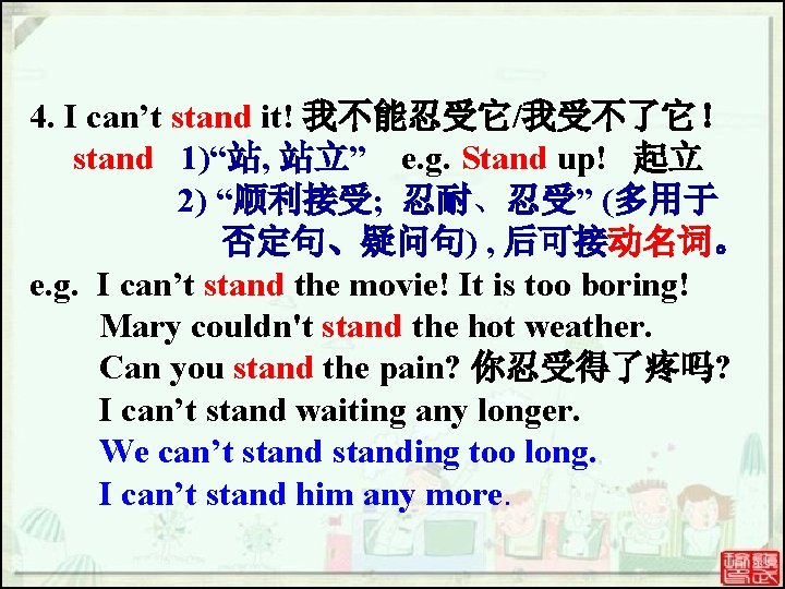 4. I can’t stand it! 我不能忍受它/我受不了它! stand 1)“站, 站立” e. g. Stand up! 起立 4. I can’t stand it! 我不能忍受它/我受不了它! stand 1)“站, 站立” e. g. Stand up! 起立