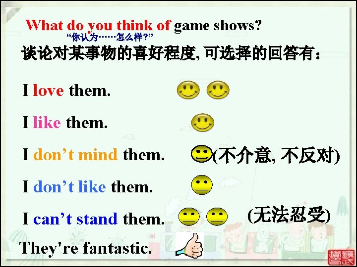 What do you think of game shows? “你认为······怎么样? ” 谈论对某事物的喜好程度, 可选择的回答有: I love them. What do you think of game shows? “你认为······怎么样? ” 谈论对某事物的喜好程度, 可选择的回答有: I love them.