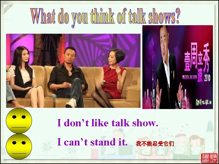I don’t like talk show. I can’t stand it. 我不能忍受它们 I don’t like talk show. I can’t stand it. 我不能忍受它们