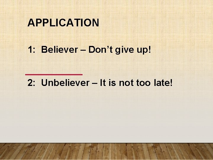 APPLICATION 1: Believer – Don’t give up! 2: Unbeliever – It is not too APPLICATION 1: Believer – Don’t give up! 2: Unbeliever – It is not too