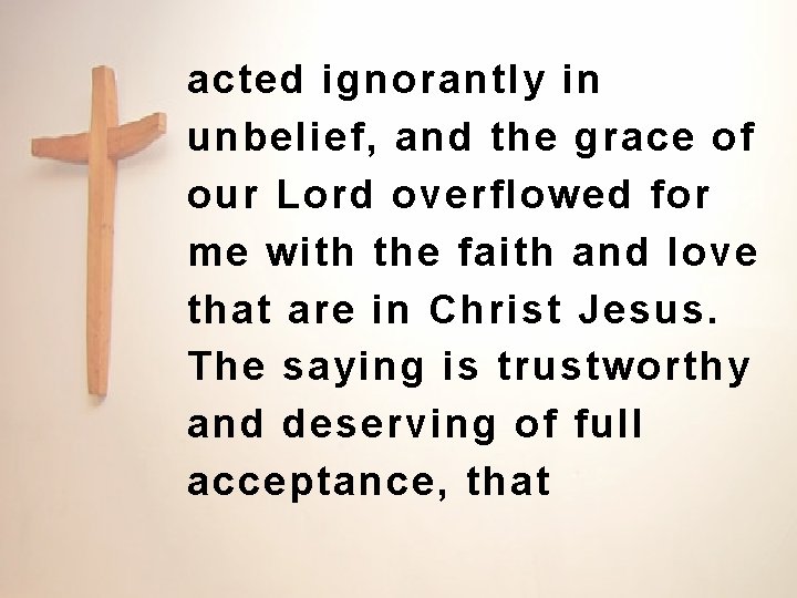 acted ignorantly in unbelief, and the grace of our Lord overflowed for me with acted ignorantly in unbelief, and the grace of our Lord overflowed for me with