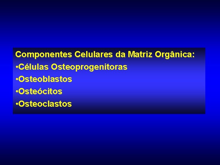 Componentes Celulares da Matriz Orgânica: • Células Osteoprogenitoras • Osteoblastos • Osteócitos • Osteoclastos