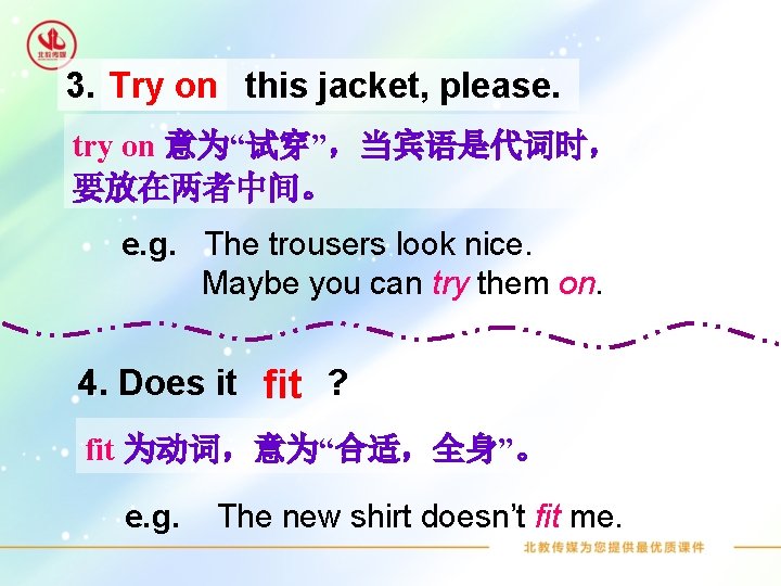 3. Try on this jacket, please. try on 意为“试穿”，当宾语是代词时， 要放在两者中间。 e. g. The trousers