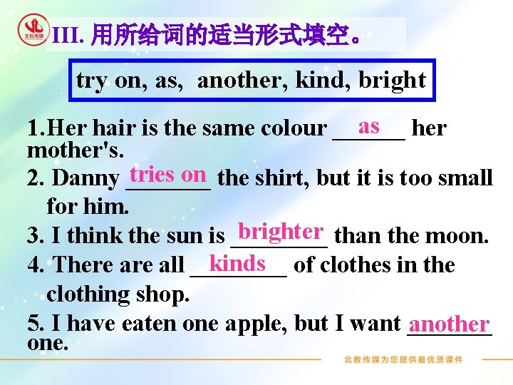 III. 用所给词的适当形式填空。 try on, as, another, kind, bright as her 1. Her hair is