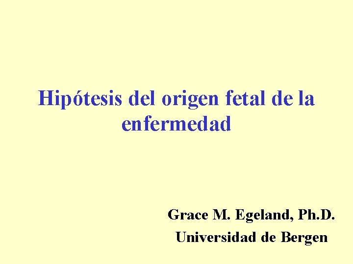 Hipótesis del origen fetal de la enfermedad Grace M. Egeland, Ph. D. Universidad de