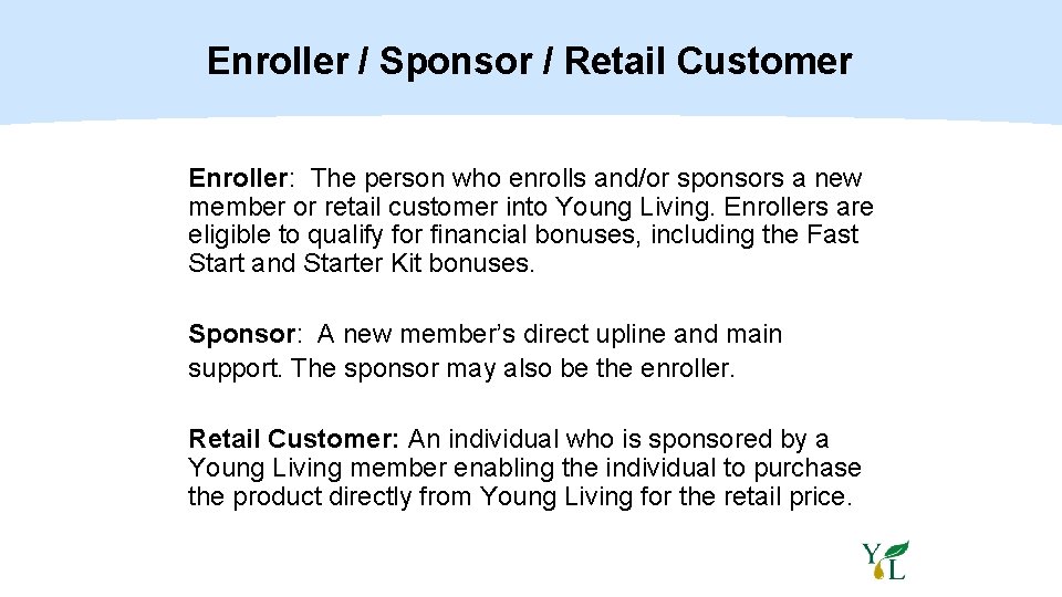 Enroller / Sponsor / Retail Customer Enroller: The person who enrolls and/or sponsors a