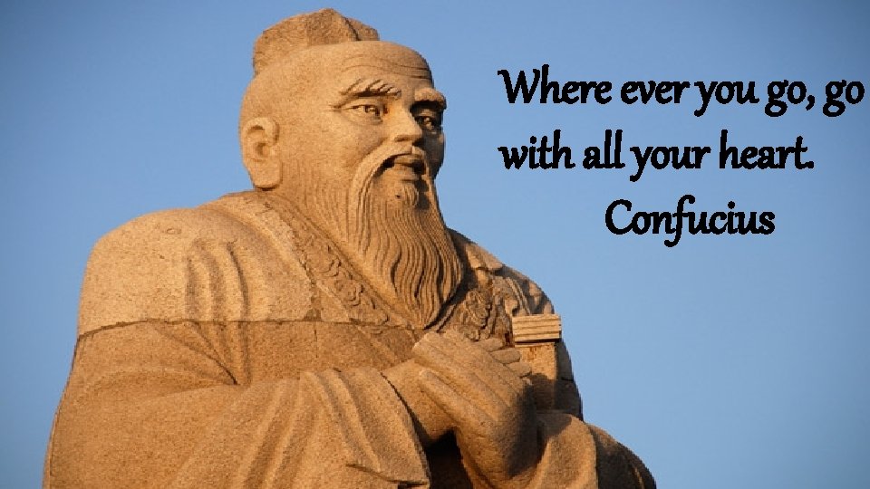 Where ever you go, go with all your heart. Confucius 