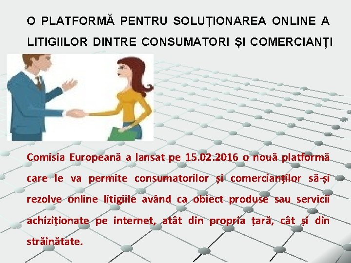 O PLATFORMĂ PENTRU SOLUȚIONAREA ONLINE A LITIGIILOR DINTRE CONSUMATORI ȘI COMERCIANȚI Comisia Europeană a