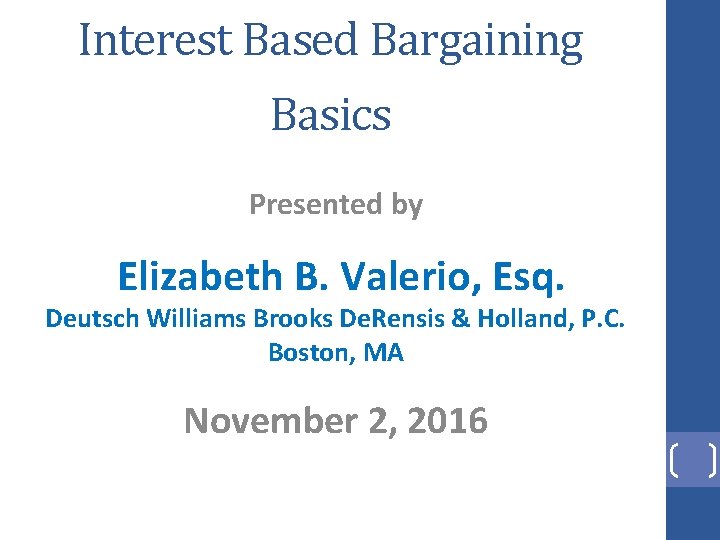 Interest Based Bargaining Basics Presented by Elizabeth B. Valerio, Esq. Deutsch Williams Brooks De.
