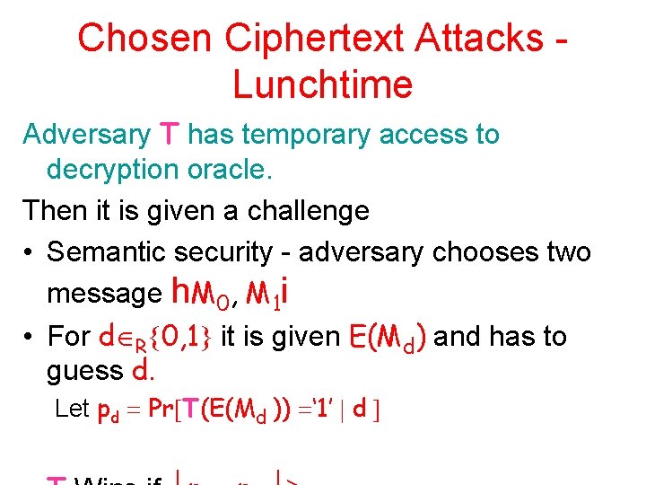 Chosen Ciphertext Attacks Lunchtime Adversary T has temporary access to decryption oracle. Then it