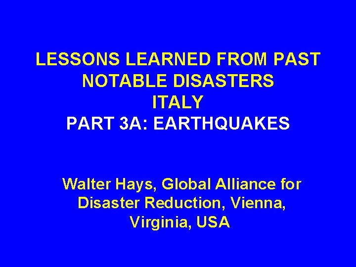 LESSONS LEARNED FROM PAST NOTABLE DISASTERS ITALY PART 3 A: EARTHQUAKES Walter Hays, Global