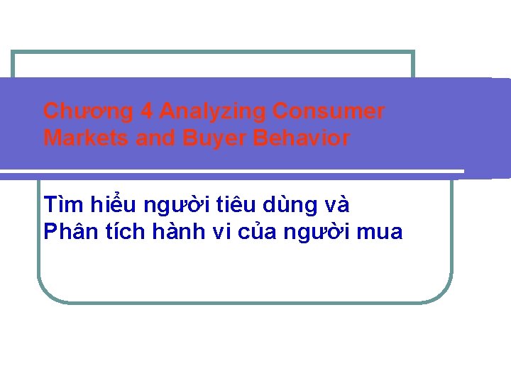 Chương 4 Analyzing Consumer Markets and Buyer Behavior Tìm hiểu người tiêu dùng và