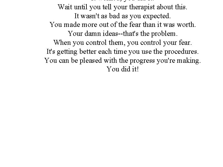 It worked; you did it. Wait until you tell your therapist about this. It