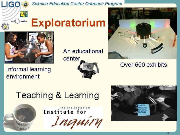 LIGO Science Education Center Outreach Program Exploratorium An educational center Informal learning environment Over