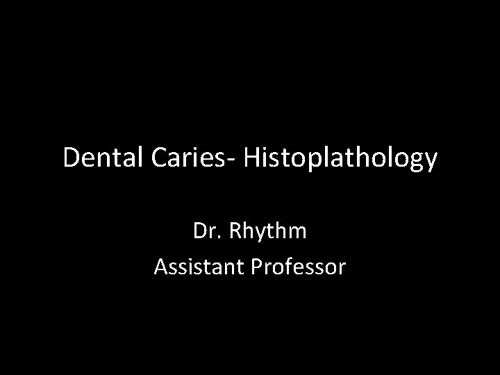 Dental Caries- Histoplathology Dr. Rhythm Assistant Professor 