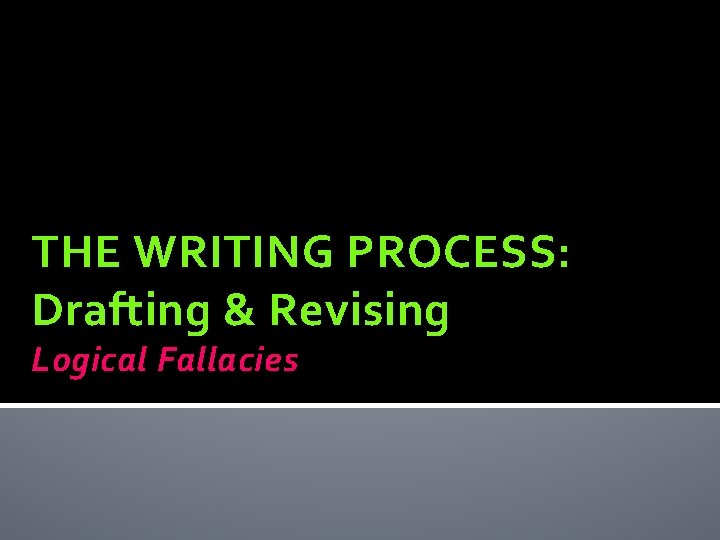 THE WRITING PROCESS: Drafting & Revising Logical Fallacies 