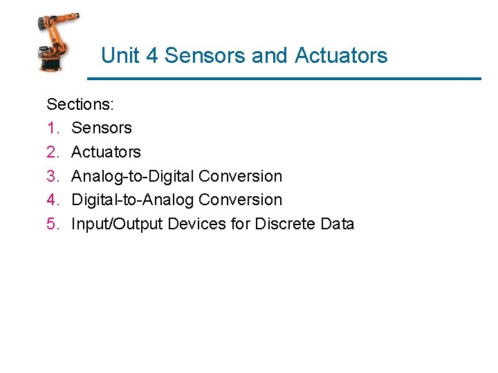 Unit 4 Sensors and Actuators Sections: 1. Sensors 2. Actuators 3. Analog-to-Digital Conversion 4.