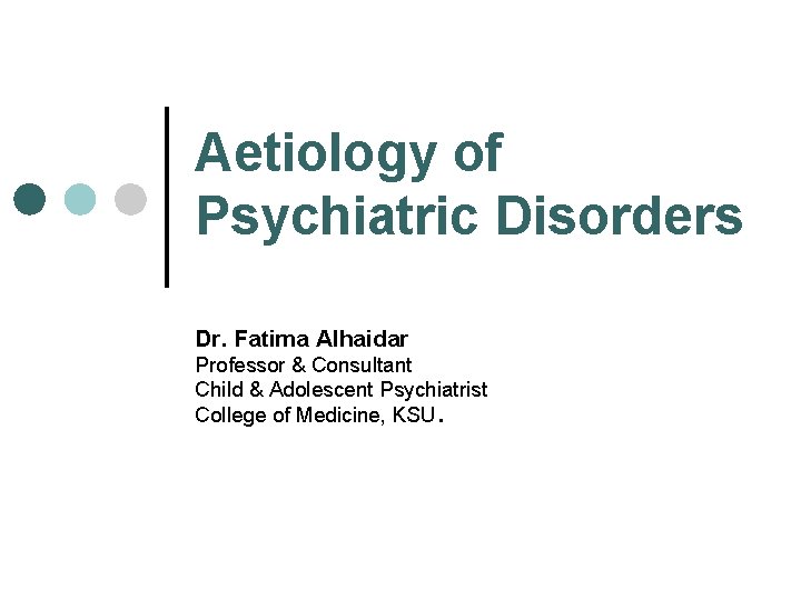 Aetiology of Psychiatric Disorders Dr. Fatima Alhaidar Professor & Consultant Child & Adolescent Psychiatrist